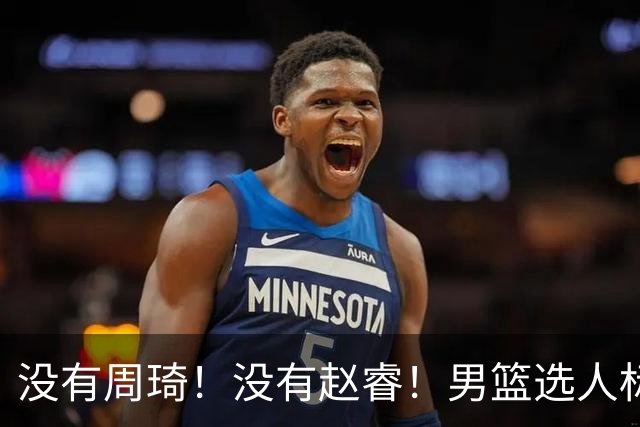 没有周琦！没有赵睿！男篮选人标准曝光，郭士强：没这5点接受不了