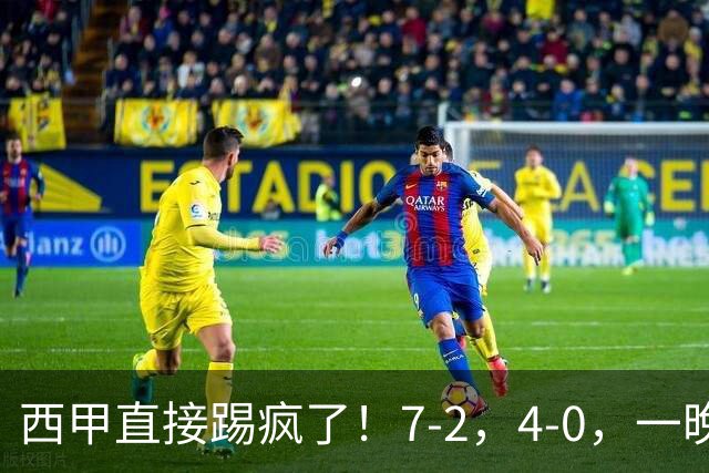 西甲直接踢疯了！7-2，4-0，一晚上两场大比分！巴萨稳坐榜首，马竞升第三