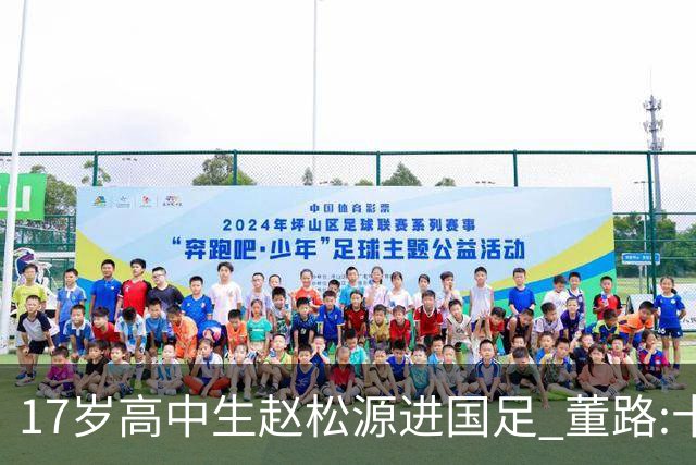 17岁高中生赵松源进国足 董路:十年内或不会再有